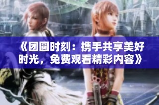 《团圆时刻：携手共享美好时光，免费观看精彩内容》