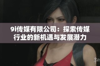 9i传媒有限公司：探索传媒行业的新机遇与发展潜力