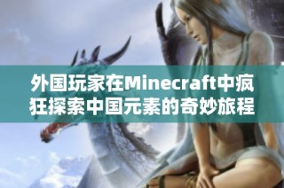 外国玩家在Minecraft中疯狂探索中国元素的奇妙旅程