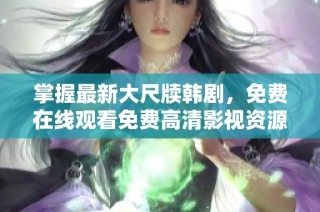 掌握最新大尺牍韩剧，免费在线观看免费高清影视资源方法解析