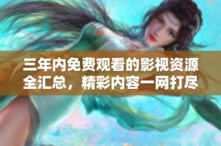 三年内免费观看的影视资源全汇总，精彩内容一网打尽