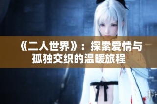 《二人世界》：探索爱情与孤独交织的温暖旅程