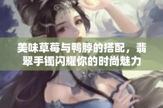 美味草莓与鸭脖的搭配，翡翠手镯闪耀你的时尚魅力