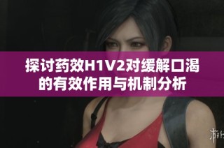 探讨药效H1V2对缓解口渴的有效作用与机制分析
