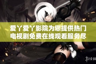 爱丫爱丫影院为您提供热门电视剧免费在线观看服务尽在其中