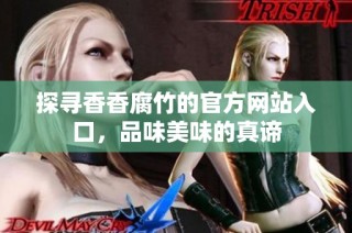 探寻香香腐竹的官方网站入口，品味美味的真谛
