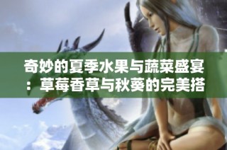 奇妙的夏季水果与蔬菜盛宴：草莓香草与秋葵的完美搭配