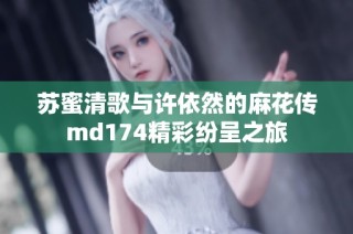 苏蜜清歌与许依然的麻花传md174精彩纷呈之旅