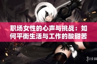 职场女性的心声与挑战：如何平衡生活与工作的酸甜苦辣