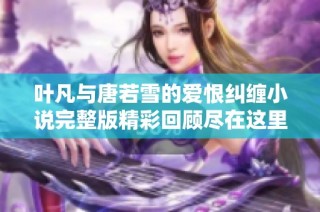 叶凡与唐若雪的爱恨纠缠小说完整版精彩回顾尽在这里，免费阅读邀请您共赏