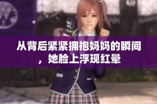 从背后紧紧拥抱妈妈的瞬间，她脸上浮现红晕