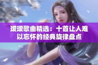 瑷瑷歌曲精选：十首让人难以忘怀的经典旋律盘点