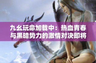 九幺玩命加载中：热血青春与黑暗势力的激情对决即将展开