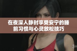 在夜深人静时享受安宁的睡前习惯与心灵放松技巧