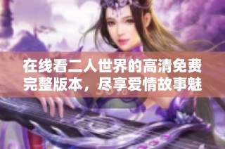 在线看二人世界的高清免费完整版本，尽享爱情故事魅力
