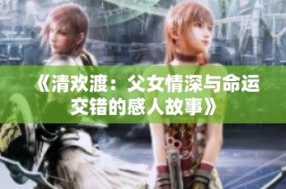 《清欢渡：父女情深与命运交错的感人故事》