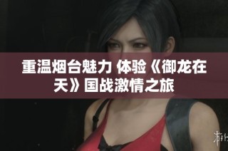 重温烟台魅力 体验《御龙在天》国战激情之旅