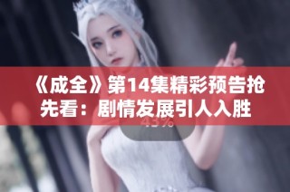 《成全》第14集精彩预告抢先看：剧情发展引人入胜