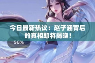 今日最新热议：赵子涵背后的真相即将揭晓！