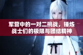 军营中的一对二挑战，锤炼战士们的极限与团结精神