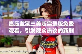 高压监狱三美版完整版免费观看，引发观众热议的新剧