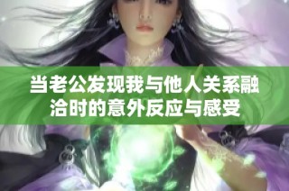 当老公发现我与他人关系融洽时的意外反应与感受