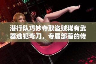 潜行队巧妙夺取盗贼稀有武器逃犯弯刀，专属部落的传奇之路