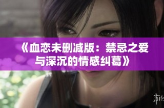《血恋未删减版：禁忌之爱与深沉的情感纠葛》