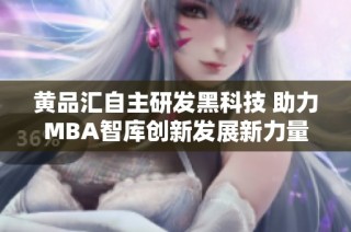 黄品汇自主研发黑科技 助力MBA智库创新发展新力量