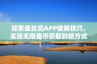 探索盘丝洞APP破解技巧，实现无限盘币获取的新方式