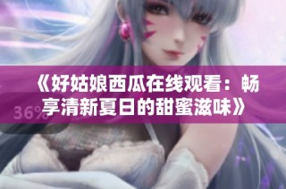 《好姑娘西瓜在线观看：畅享清新夏日的甜蜜滋味》