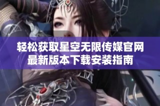 轻松获取星空无限传媒官网最新版本下载安装指南