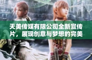天美传媒有限公司全新宣传片，展现创意与梦想的完美结合