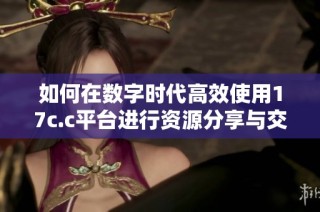 如何在数字时代高效使用17c.c平台进行资源分享与交换