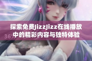 探索免费JizzJizz在线播放中的精彩内容与独特体验