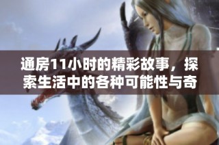 通房11小时的精彩故事，探索生活中的各种可能性与奇遇