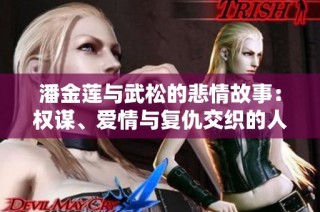 潘金莲与武松的悲情故事：权谋、爱情与复仇交织的人生剧幕