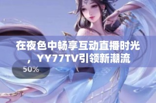 在夜色中畅享互动直播时光，YY77TV引领新潮流