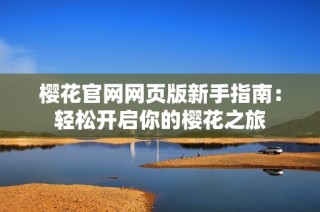 樱花官网网页版新手指南：轻松开启你的樱花之旅