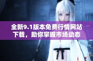 全新9.1版本免费行情网站下载，助你掌握市场动态
