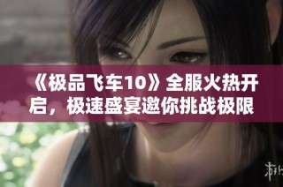 《极品飞车10》全服火热开启，极速盛宴邀你挑战极限激情