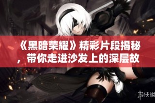 《黑暗荣耀》精彩片段揭秘，带你走进沙发上的深层故事