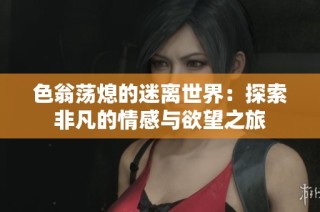 色翁荡熄的迷离世界：探索非凡的情感与欲望之旅