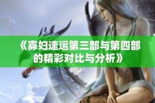 《寡妇速运第三部与第四部的精彩对比与分析》