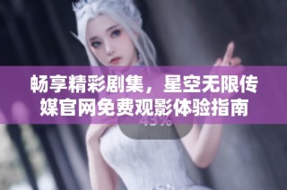 畅享精彩剧集，星空无限传媒官网免费观影体验指南