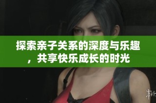 探索亲子关系的深度与乐趣，共享快乐成长的时光