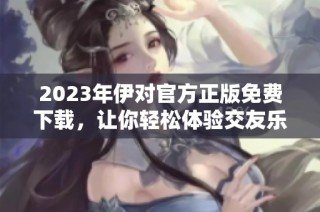 2023年伊对官方正版免费下载，让你轻松体验交友乐趣