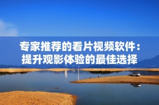 专家推荐的看片视频软件：提升观影体验的最佳选择