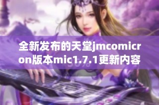 全新发布的天堂jmcomicron版本mic1.7.1更新内容解析