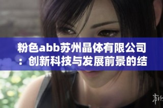 粉色abb苏州晶体有限公司：创新科技与发展前景的结合探索